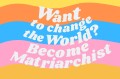 Want Change The World Become Matriarchist